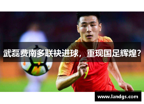 武磊费南多联袂进球，重现国足辉煌？
